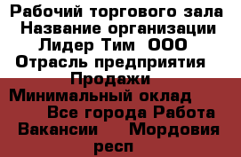 Рабочий торгового зала › Название организации ­ Лидер Тим, ООО › Отрасль предприятия ­ Продажи › Минимальный оклад ­ 14 000 - Все города Работа » Вакансии   . Мордовия респ.